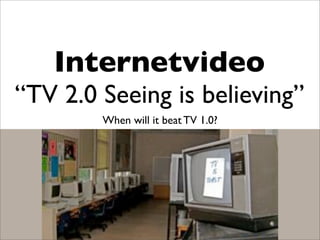 Internetvideo
“TV 2.0 Seeing is believing”
        When will it beat TV 1.0?
