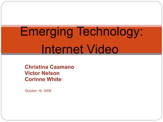 Christina Caamano Victor Nelson Corinne White October 16, 2009 Emerging Technology: Internet Video 