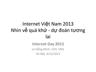 Internet Việt Nam 2013
Nhìn về quá khứ - dự đoán tương
lai
Internet Day 2013
Lê Hồng Minh, CEO, VNG
Hà Nội, 4/12/2013

 