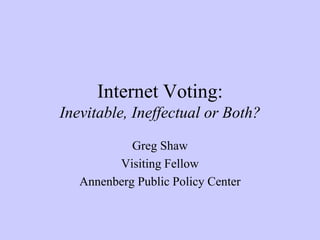 Internet Voting:
Inevitable, Ineffectual or Both?
Greg Shaw
Visiting Fellow
Annenberg Public Policy Center
 