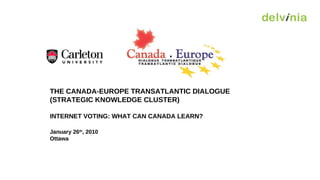 THE CANADA-EUROPE TRANSATLANTIC DIALOGUE (STRATEGIC KNOWLEDGE CLUSTER) INTERNET VOTING: WHAT CAN CANADA LEARN? January 26 th , 2010 Ottawa 