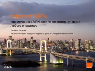 Internet VPN
подключение к VPN-сети через интернет-канал
любого оператора
Лещенко Василий
Начальник отдела продуктов передачи данных Orange Business Services
 