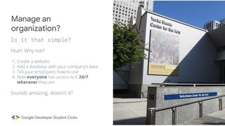 Yeah! Why not?
1. Create a website
2. Add a database with your company’s data
3. Tell your employees how to use
4. Now everyone has access to it 24/7
wherever they are.
Sounds amazing, doesn’t it?
Manage an
organization?
Is it that simple?
 