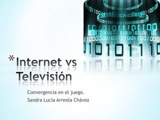 Convergencia en el juego.  Sandra Lucía Arreola Chávez Internet vs Televisión 