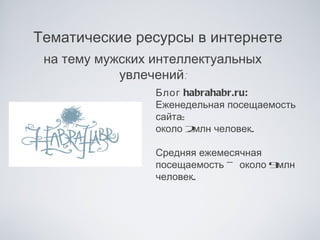 Тематические ресурсы в интернете
 на тему мужских интеллектуальных
            увлечений:
                 Блог habrahabr.ru:
                 Еженедельная посещаемость
                 сайта:
                 около 2млн человек.

                 Средняя ежемесячная
                 посещаемость — около 9млн
                 человек.
 