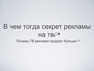 В чем тогда секрет рекламы
           на тв?
   Почему ТВ-реклама продает больше?
 