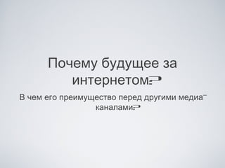 Почему будущее за
         интернетом?
В чем его преимущество перед другими медиа-
                 каналами?
 