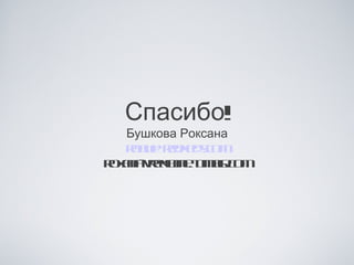 Спасибо!
  Бушкова Роксана
  rb@rdeso
   o u ekd.cm
rxn- rk m.tml o
o aa el eu b .cm
    v a         r
 