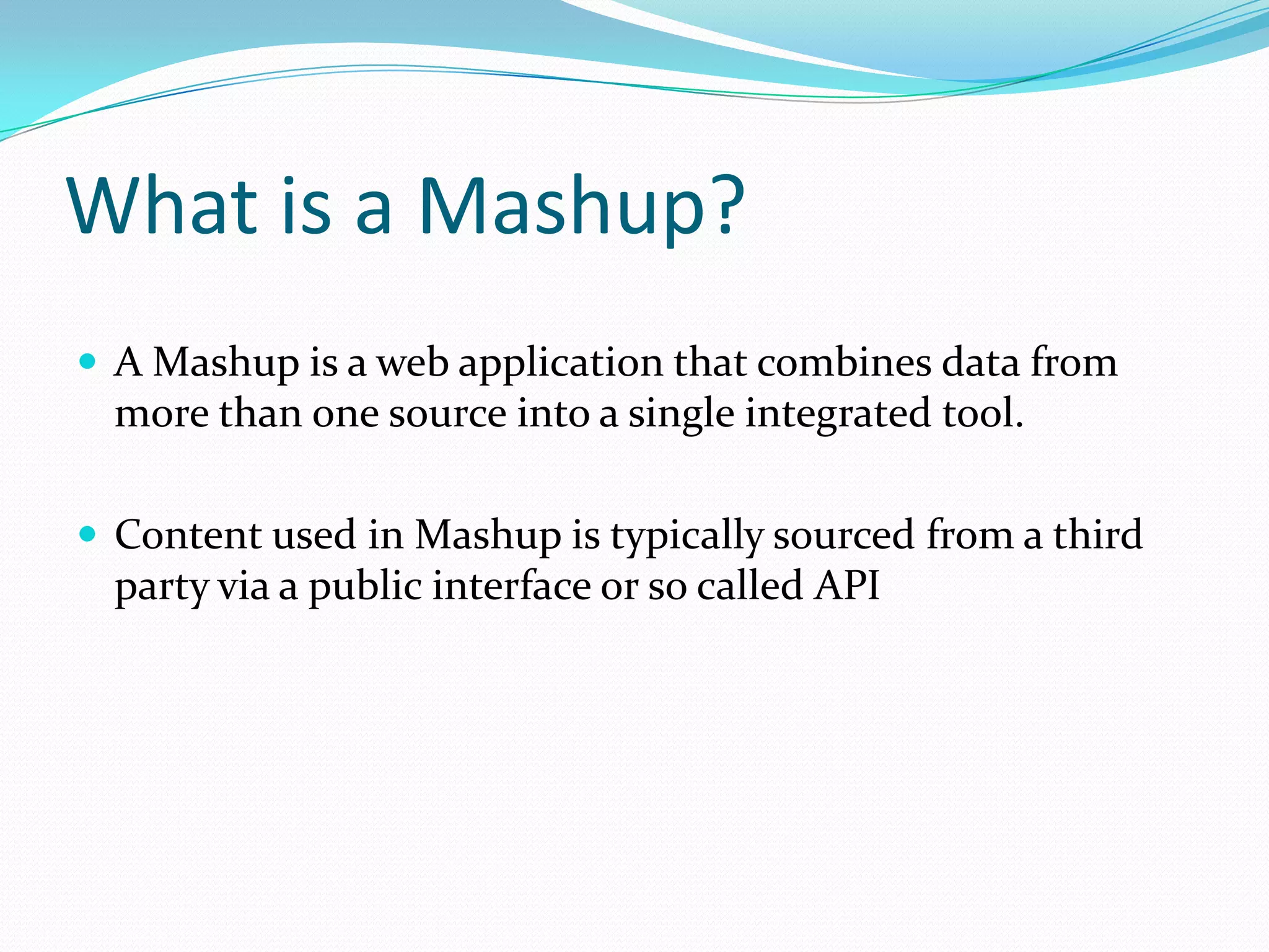 What is a Mashup?
 A Mashup is a web application that combines data from
  more than one source into a single integrated tool.

 Content used in Mashup is typically sourced from a third
  party via a public interface or so called API
 