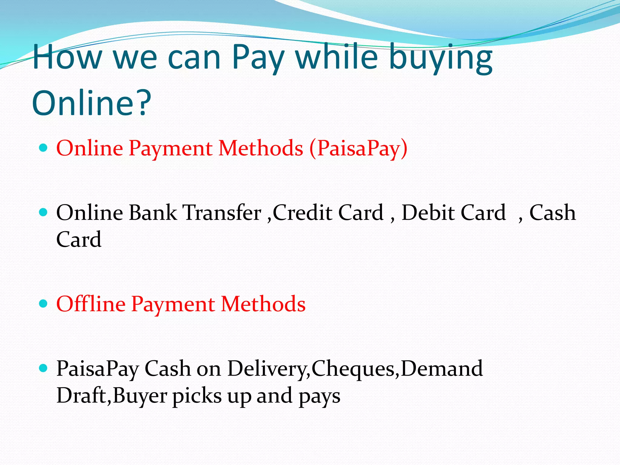 How we can Pay while buying
Online?
 Online Payment Methods (PaisaPay)


 Online Bank Transfer ,Credit Card , Debit Card , Cash
 Card

 Offline Payment Methods


 PaisaPay Cash on Delivery,Cheques,Demand
 Draft,Buyer picks up and pays
 