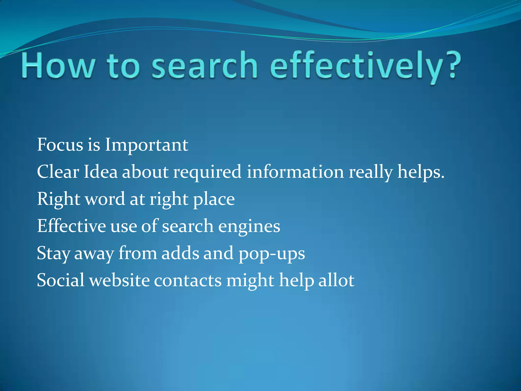 Focus is Important
Clear Idea about required information really helps.
Right word at right place
Effective use of search engines
Stay away from adds and pop-ups
Social website contacts might help allot
 