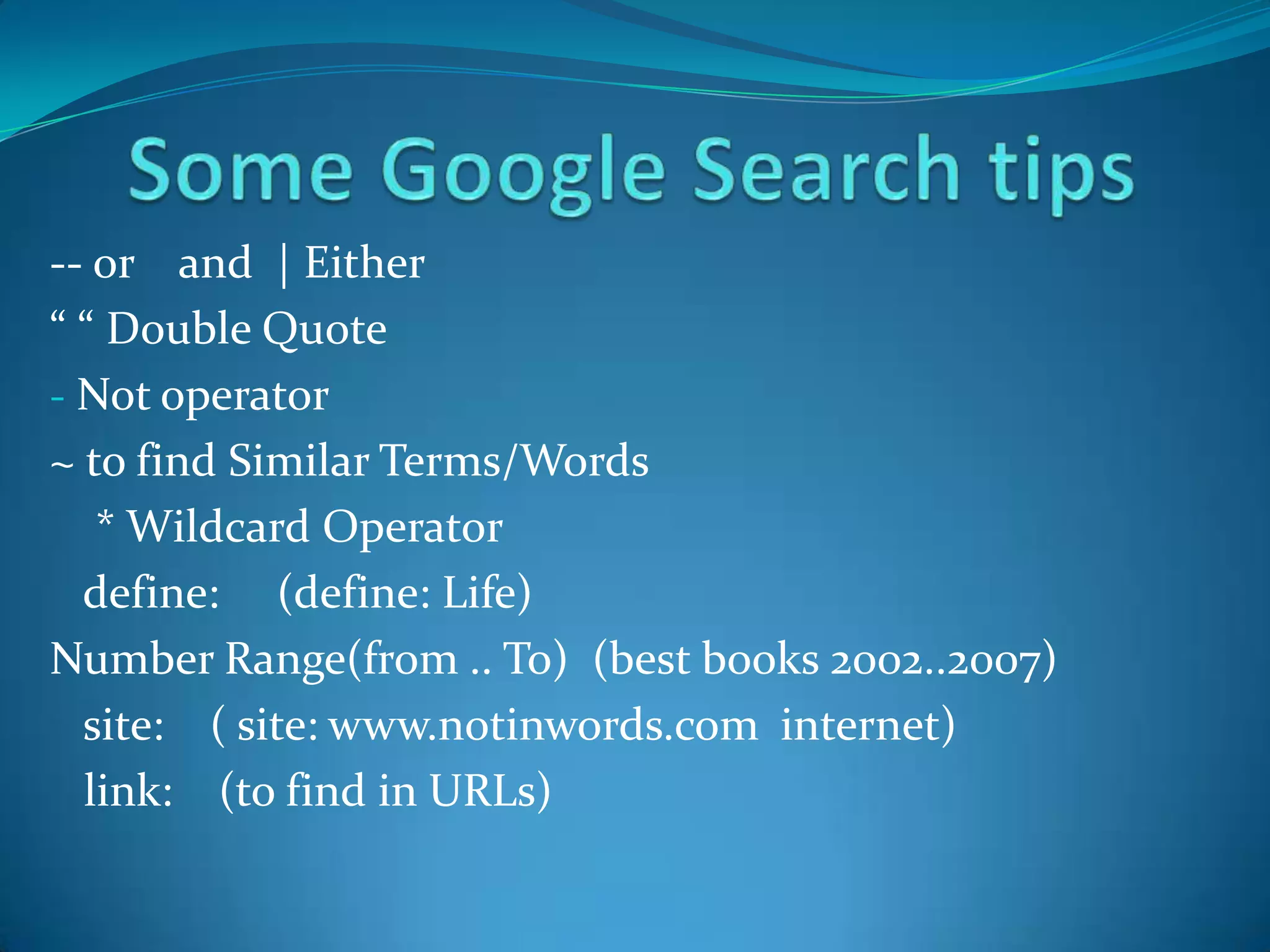 -- or and | Either
“ “ Double Quote
- Not operator
~ to find Similar Terms/Words
   * Wildcard Operator
  define: (define: Life)
Number Range(from .. To) (best books 2002..2007)
  site: ( site: www.notinwords.com internet)
  link: (to find in URLs)
 