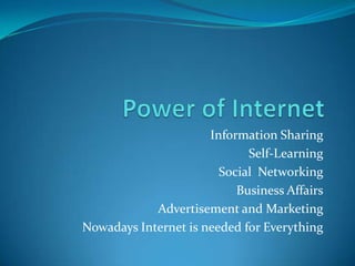 Information Sharing
                             Self-Learning
                        Social Networking
                           Business Affairs
            Advertisement and Marketing
Nowadays Internet is needed for Everything
 