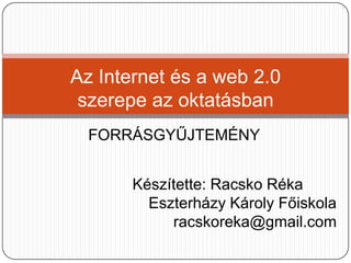 Az Internet és a web 2.0 szerepe az oktatásban FORRÁSGYŰJTEMÉNY Készítette: RacskoRéka Eszterházy Károly Főiskola racskoreka@gmail.com 