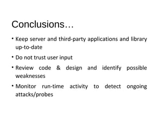 Conclusions… 
• Keep server and third-party applications and library 
up-to-date 
• Do not trust user input 
• Review code & design and identify possible 
weaknesses 
• Monitor run-time activity to detect ongoing 
attacks/probes 
 