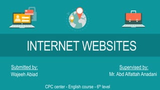Submitted by:
Wajeeh Abiad
Supervised by:
Mr. Abd Alfattah Anadani
CPC center - English course - 6th level
INTERNET WEBSITES
 
