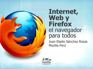 Internet,
Web y
Firefox
el navegador
para todos
Juan Eladio Sánchez Rosas
Mozilla Perú
 