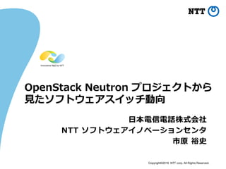 Copyright©2016 NTT corp. All Rights Reserved.
OpenStack Neutron プロジェクトから
見たソフトウェアスイッチ動向
日本電信電話株式会社
NTT ソフトウェアイノベーションセンタ
市原 裕史
 