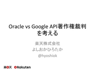 Oracle	vs	Google	API著作権裁判
を考える	
楽天株式会社	
よしおかひろたか	
@hyoshiok	
 