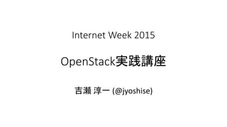 Internet Week 2015
OpenStack実践講座
吉瀬 淳一 (@jyoshise)
 