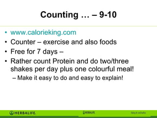 Counting … – 9-10 www.calorieking.com Counter – exercise and also foods  Free for 7 days –  Rather count Protein and do two/three shakes per day plus one colourful meal! Make it easy to do and easy to explain! 