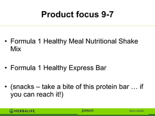 Product focus 9-7 Formula 1 Healthy Meal Nutritional Shake Mix Formula 1 Healthy Express Bar (snacks – take a bite of this protein bar … if you can reach it!) 