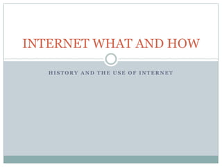 INTERNET WHAT AND HOW

   HISTORY AND THE USE OF INTERNET
 