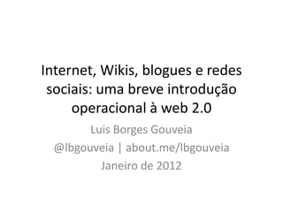Internet, Wikis, blogues e redes
 sociais: uma breve introdução
     operacional à web 2.0
        Luis Borges Gouveia
  @lbgouveia | about.me/lbgouveia
          Janeiro de 2012
 