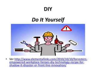 DIY
                  Do It Yourself




• Ver http://www.elementallinks.com/2010/10/10/forresters-
  empowered-workplace-heroes-diy-technology-recipe-for-
  shadow-it-disaster-or-front-line-innovation/
 