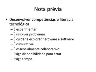 Nota prévia
• Desenvolver competências e literacia
  tecnológica
  – É experimentar
  – É resolver problemas
  – É cuidar ...