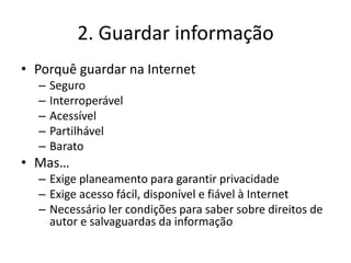 2. Guardar informação
• Porquê guardar na Internet
  –   Seguro
  –   Interroperável
  –   Acessível
  –   Partilhável
  –...