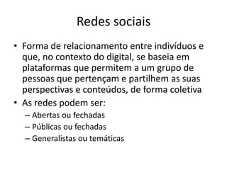 Redes sociais
• Forma de relacionamento entre indivíduos e
  que, no contexto do digital, se baseia em
  plataformas que p...