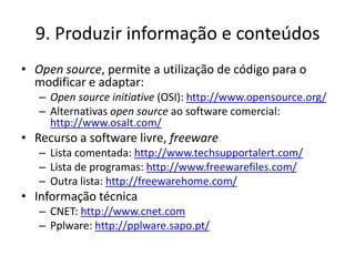 9. Produzir informação e conteúdos
• Open source, permite a utilização de código para o
  modificar e adaptar:
   – Open s...