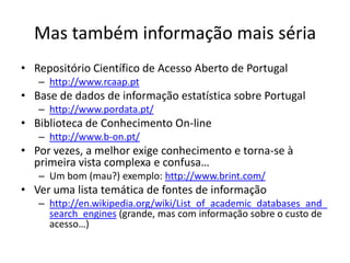 Mas também informação mais séria
• Repositório Científico de Acesso Aberto de Portugal
   – http://www.rcaap.pt
• Base de ...
