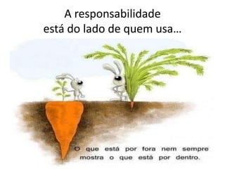 A responsabilidade
está do lado de quem usa…
 