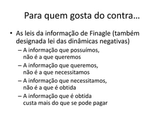 Para quem gosta do contra…
• As leis da informação de Finagle (também
  designada lei das dinâmicas negativas)
  – A informação que possuímos,
    não é a que queremos
  – A informação que queremos,
    não é a que necessitamos
  – A informação que necessitamos,
    não é a que é obtida
  – A informação que é obtida
    custa mais do que se pode pagar
 