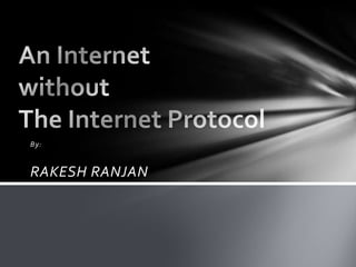 An Internet withoutThe Internet Protocol By: RAKESH RANJAN 