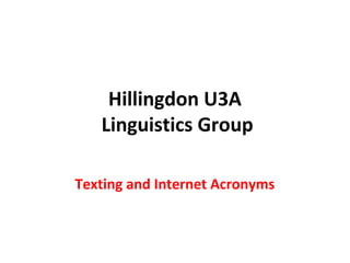 Hillingdon U3A
Linguistics Group
Texting and Internet Acronyms
 