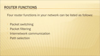 Four router functions in your network can be listed as follows:
 Packet switching
 Packet filtering
 Internetwork communication
 Path selection
 