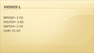 BRIDGE= 2 CD
ROUTER= 3 BD
SWITCH= 2 CD
HUB= 01 CD
 