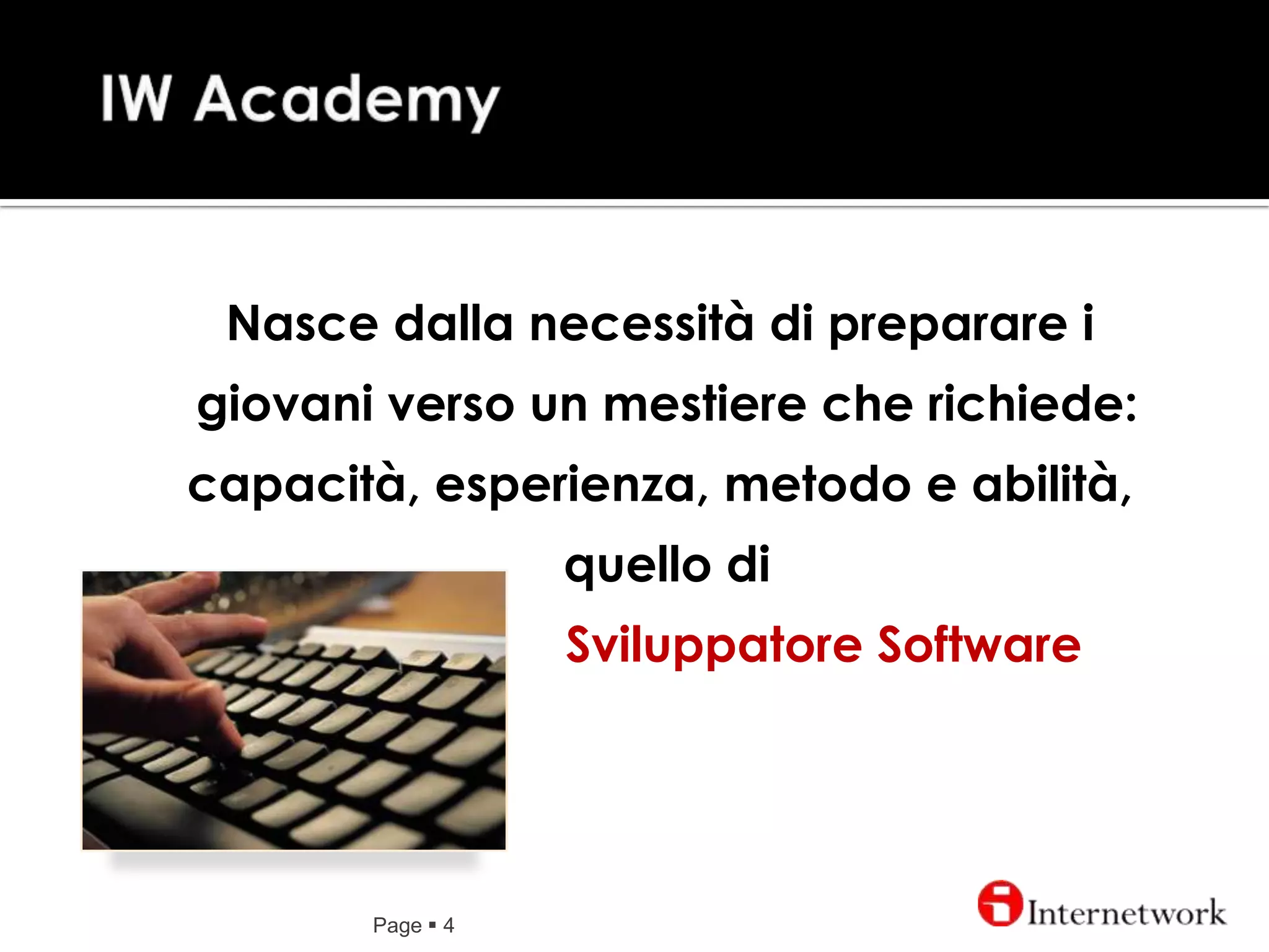 IW AcademyPage 4Nasce dalla necessità di preparare i giovani verso un mestiere che richiede: capacità, esperienza, metodo e abilità, quello diSviluppatore Software