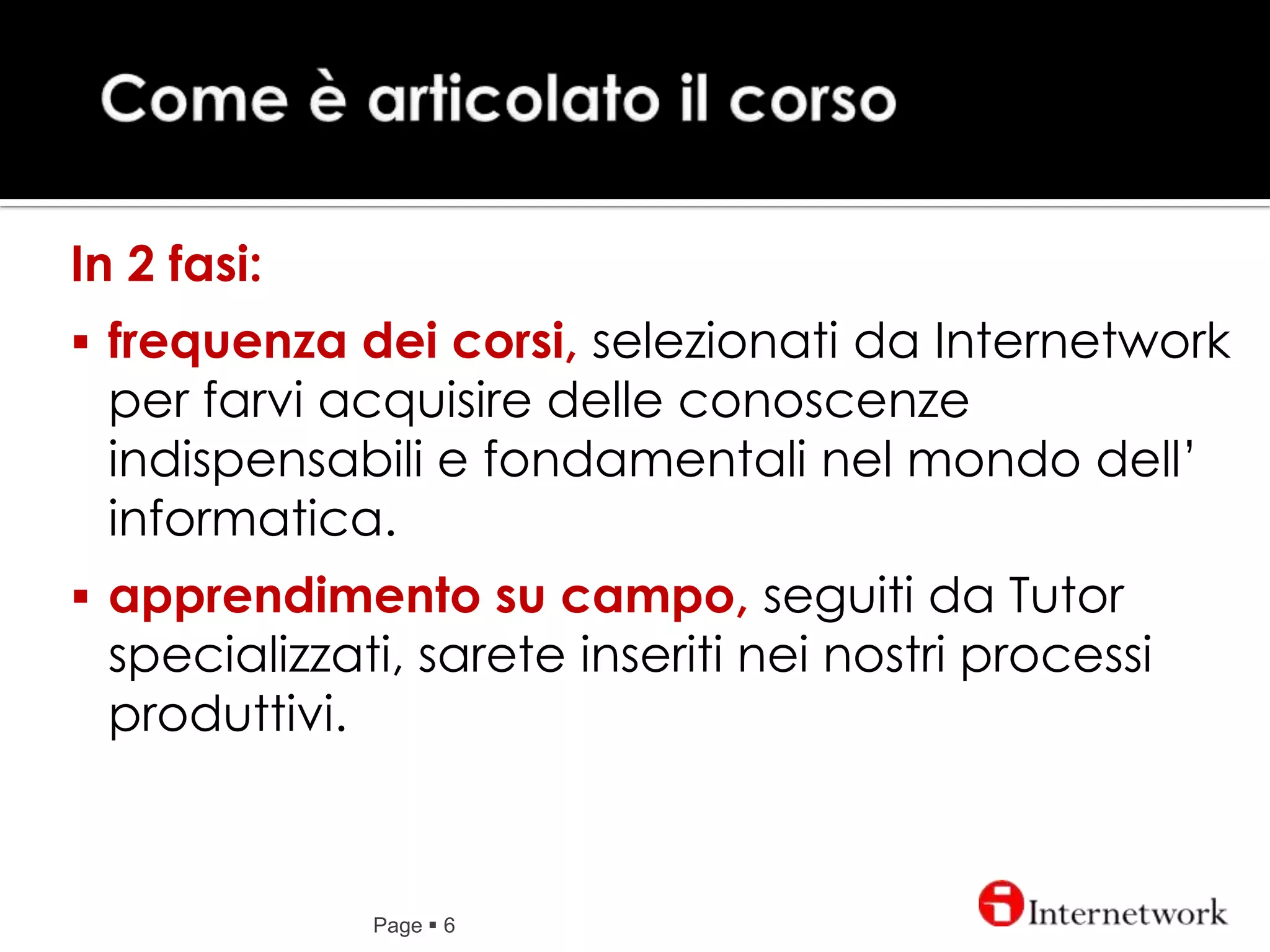 Come è articolatoilcorsoPage 6In 2 fasi:frequenza dei corsi, selezionati da Internetwork per farvi acquisire delle conoscenze indispensabili e fondamentali nel mondo dell’ informatica.
