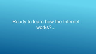 Ready to learn how the Internet
works?...
 