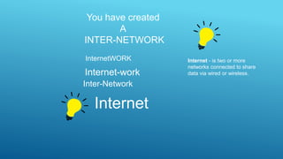 You have created
A
INTER-NETWORK
InternetWORK
Internet-work
Inter-Network
Internet
Internet - is two or more
networks connected to share
data via wired or wireless.
 