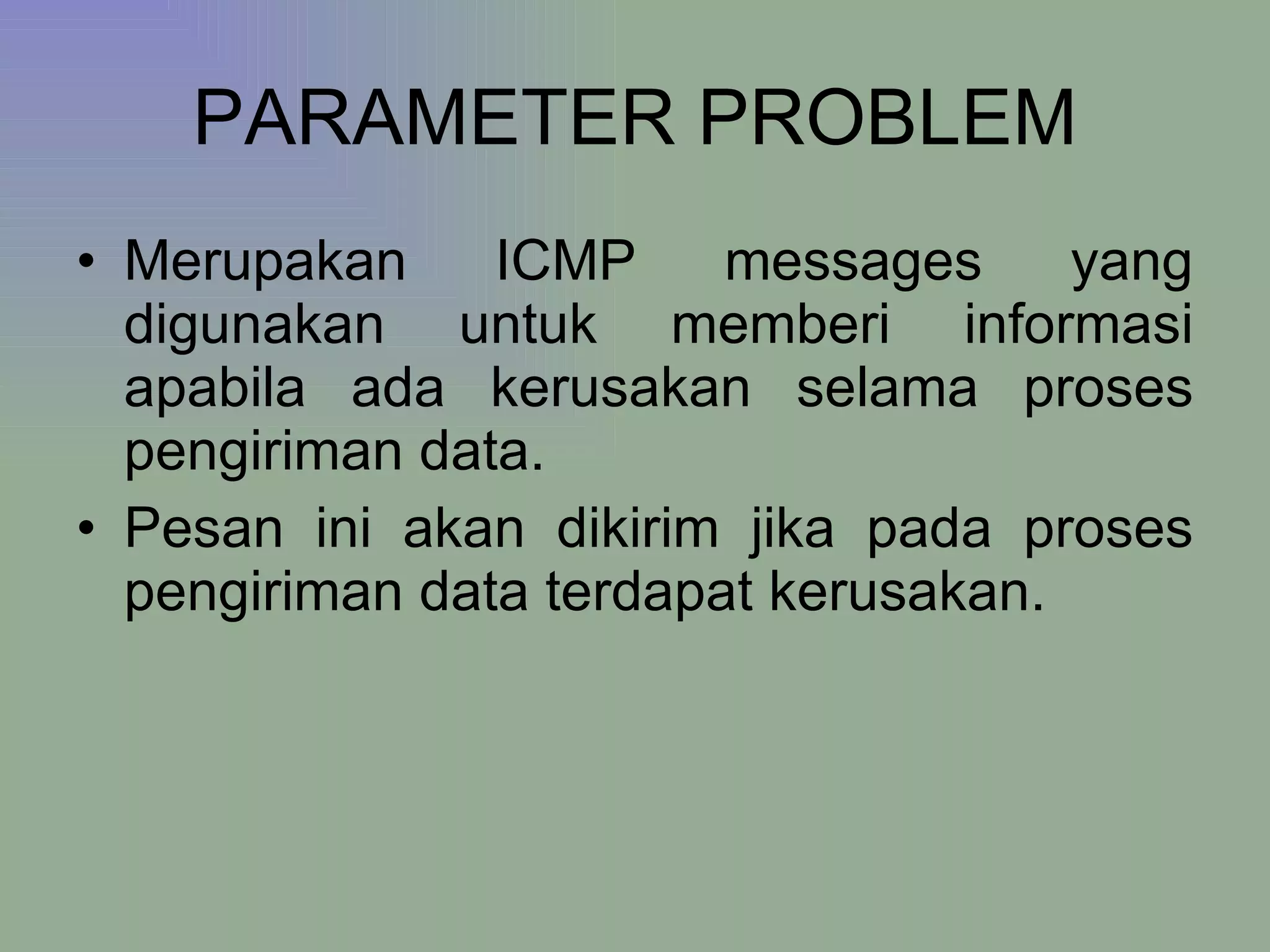 PARAMETER PROBLEM Merupakan ICMP messages yang digunakan untuk memberi informasi apabila ada kerusakan selama proses pengiriman data. Pesan ini akan dikirim jika pada proses pengiriman data terdapat kerusakan. 