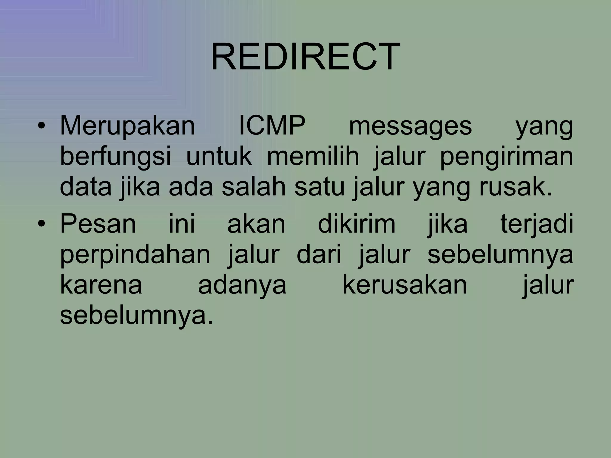 REDIRECT Merupakan ICMP messages yang berfungsi untuk memilih jalur pengiriman data jika ada salah satu jalur yang rusak. Pesan ini akan dikirim jika terjadi perpindahan jalur dari jalur sebelumnya karena adanya kerusakan jalur sebelumnya.  