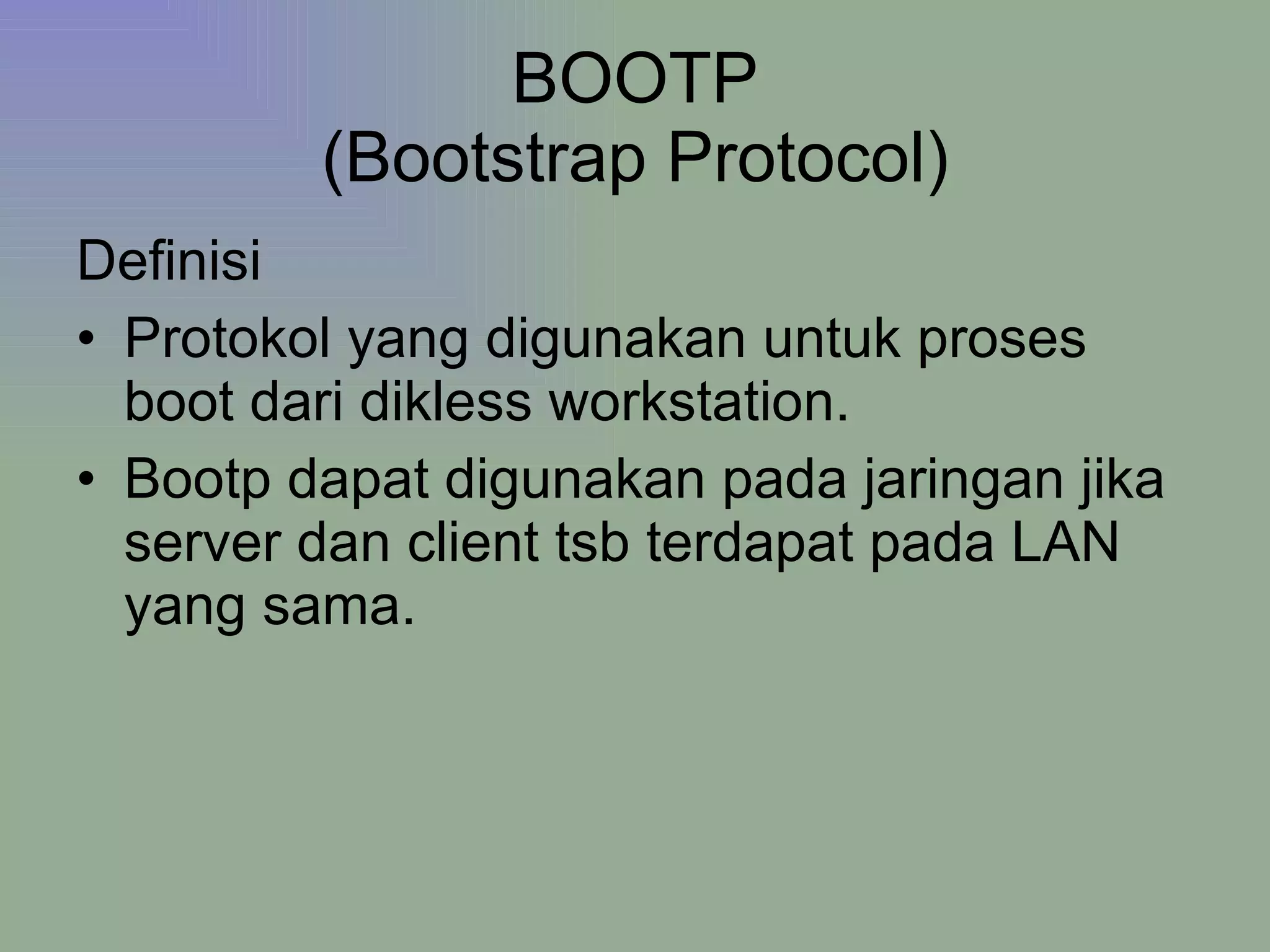 BOOTP (Bootstrap Protocol) Definisi Protokol yang digunakan untuk proses boot dari dikless workstation. Bootp dapat digunakan pada jaringan jika server dan client tsb terdapat pada LAN yang sama. 