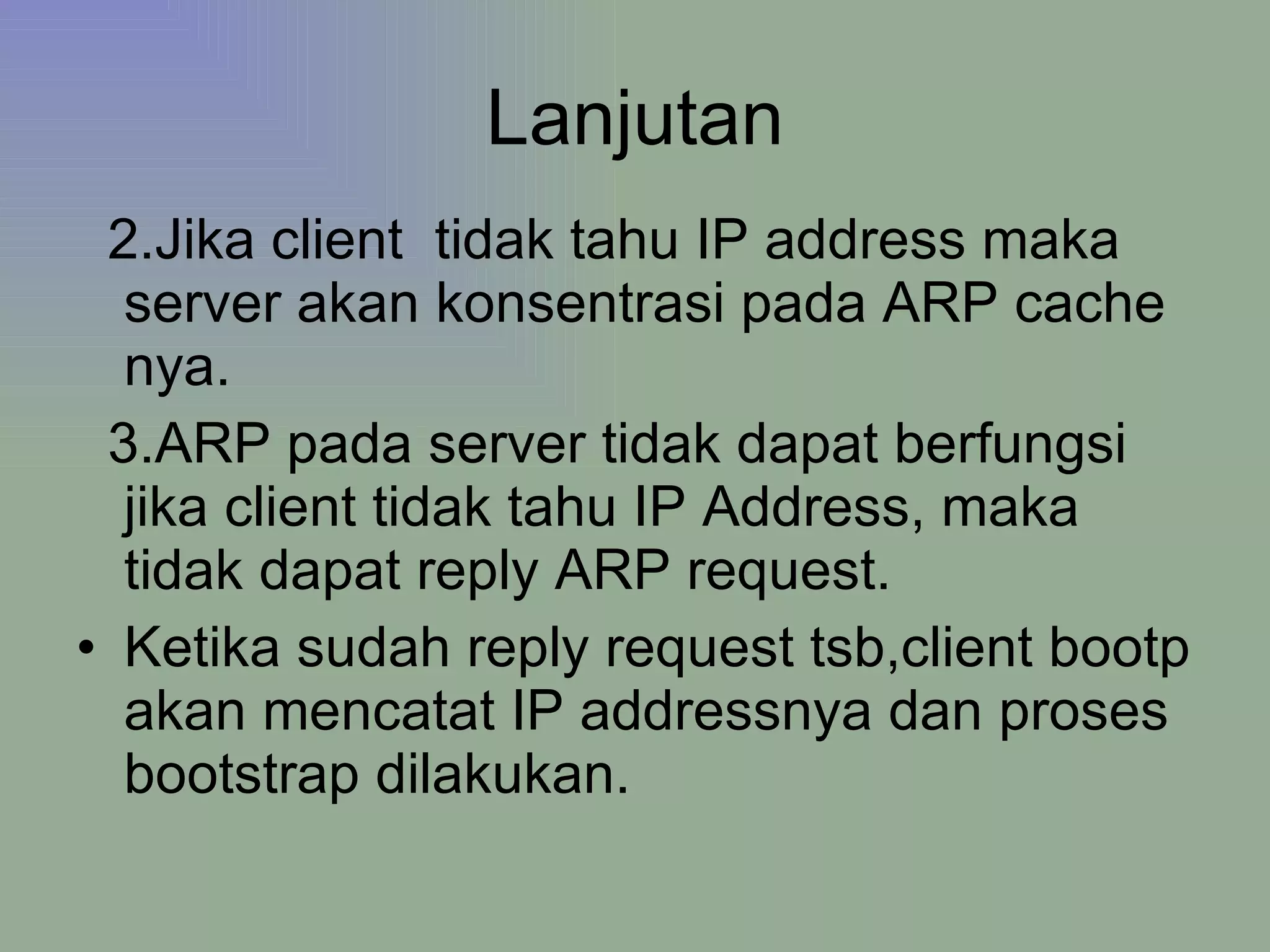 Lanjutan 2.Jika client  tidak tahu IP address maka server akan konsentrasi pada ARP cache nya. 3.ARP pada server tidak dapat berfungsi jika client tidak tahu IP Address, maka tidak dapat reply ARP request. Ketika sudah reply request tsb,client bootp akan mencatat IP addressnya dan proses bootstrap dilakukan. 
