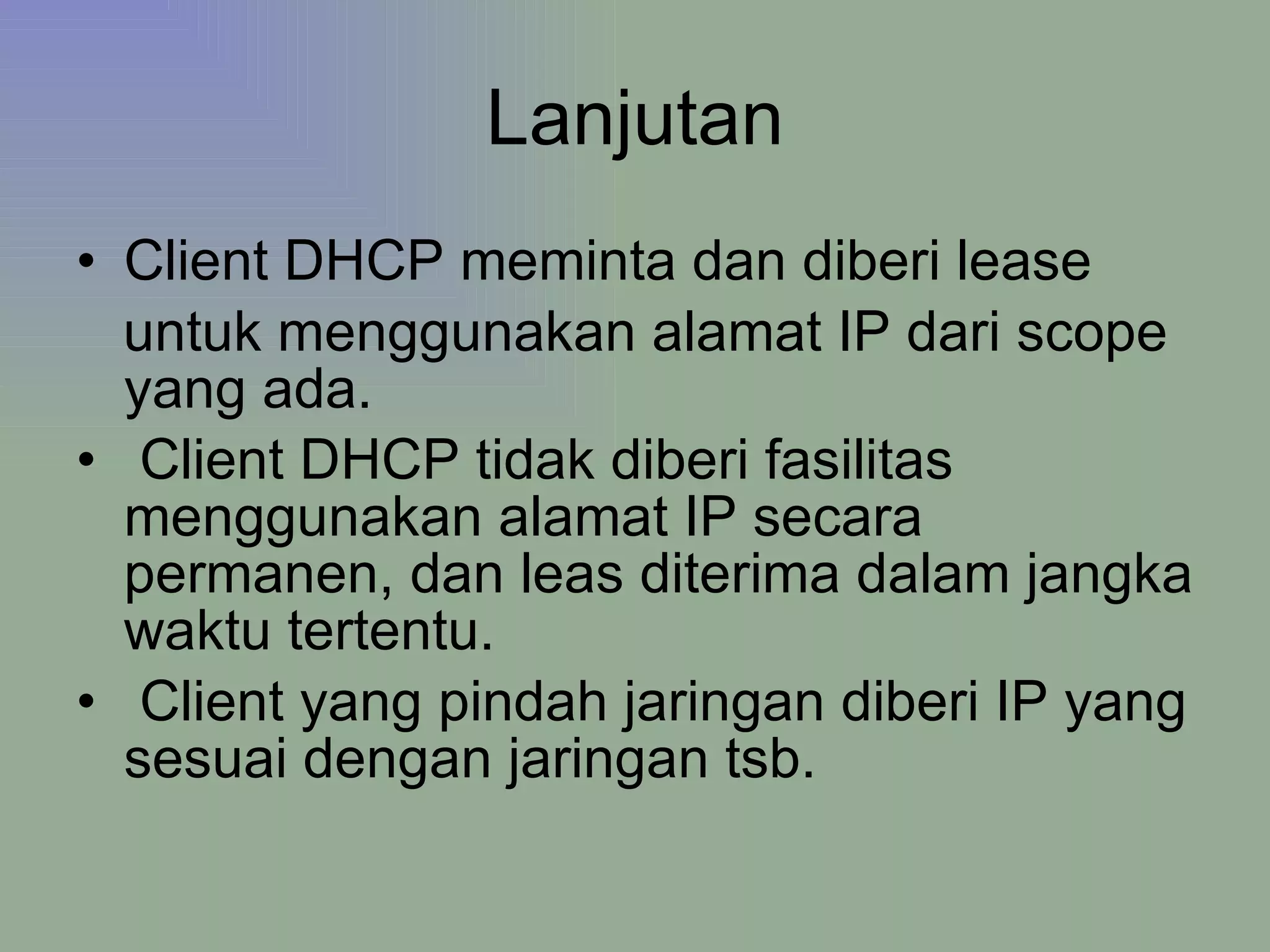 Lanjutan Client DHCP meminta dan diberi lease untuk menggunakan alamat IP dari scope yang ada. Client DHCP tidak diberi fasilitas menggunakan alamat IP secara permanen, dan leas diterima dalam jangka waktu tertentu. Client yang pindah jaringan diberi IP yang sesuai dengan jaringan tsb. 