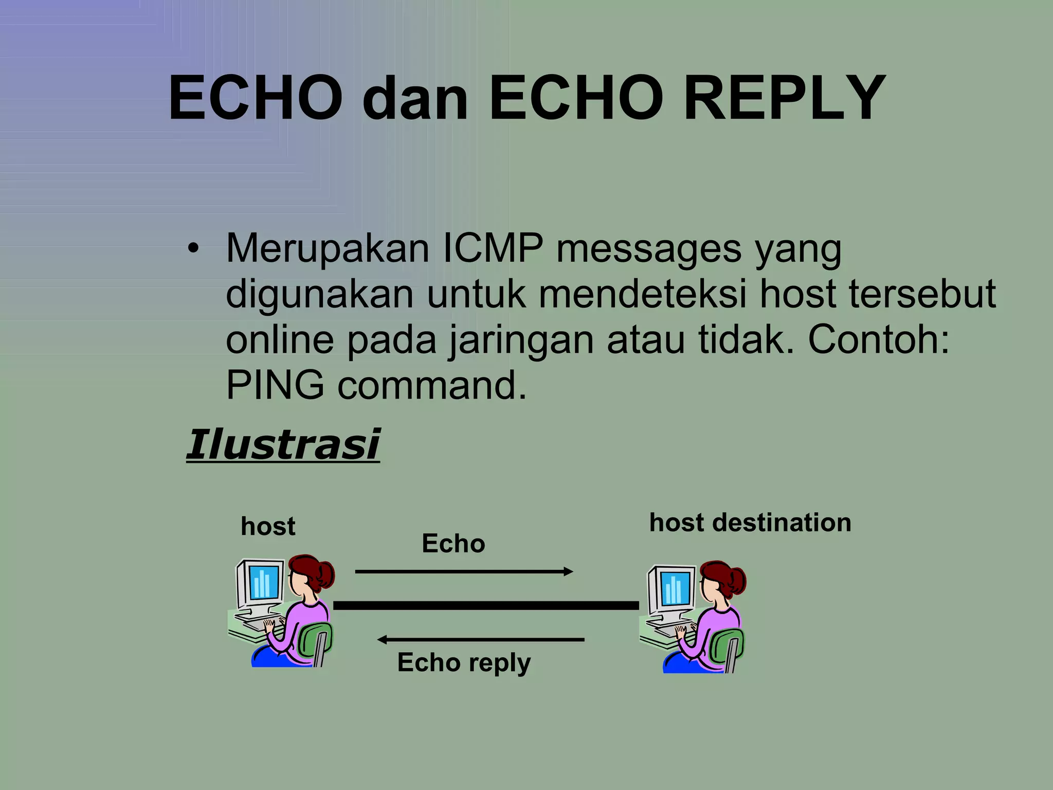 ECHO dan ECHO REPLY Merupakan ICMP messages yang digunakan untuk mendeteksi host tersebut online pada jaringan atau tidak. Contoh: PING command. Ilustrasi Echo Echo reply host host destination 
